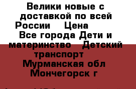 Велики новые с доставкой по всей России  › Цена ­ 700 - Все города Дети и материнство » Детский транспорт   . Мурманская обл.,Мончегорск г.